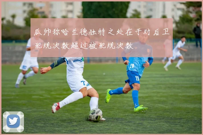 瓜帅称哈兰德独特之处在于对后卫犯规次数超过被犯规次数