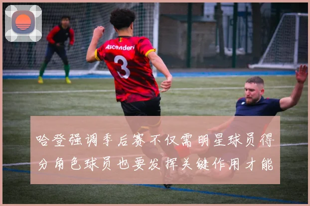 哈登强调季后赛不仅需明星球员得分角色球员也要发挥关键作用才能取胜