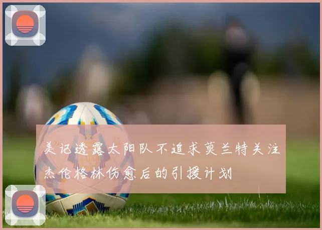 美记透露太阳队不追求莫兰特关注杰伦格林伤愈后的引援计划