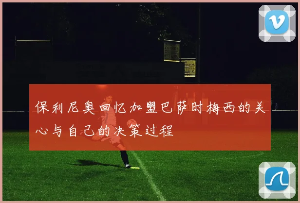 保利尼奥回忆加盟巴萨时梅西的关心与自己的决策过程