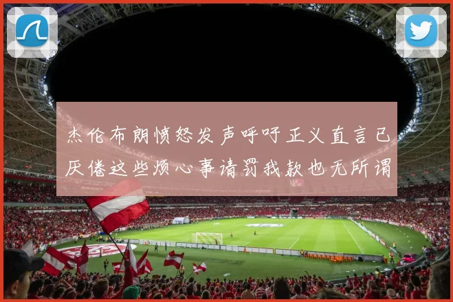 杰伦布朗愤怒发声呼吁正义直言已厌倦这些烦心事请罚我款也无所谓