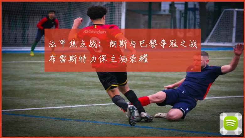 法甲焦点战：朗斯与巴黎争冠之战布雷斯特力保主场荣耀