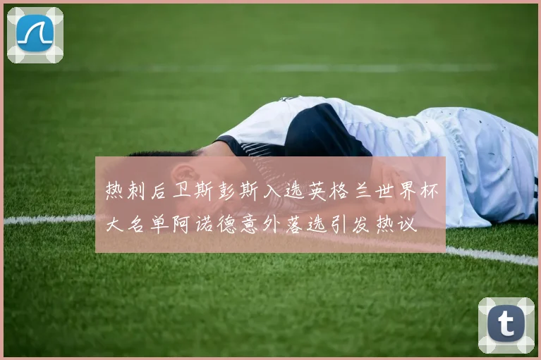 热刺后卫斯彭斯入选英格兰世界杯大名单阿诺德意外落选引发热议