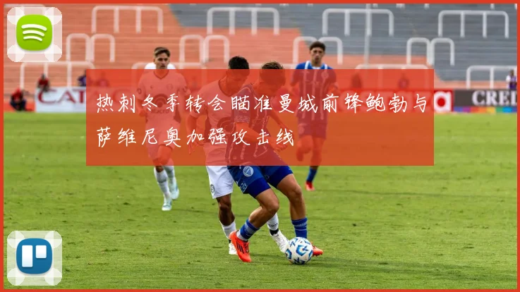 热刺冬季转会瞄准曼城前锋鲍勃与萨维尼奥加强攻击线