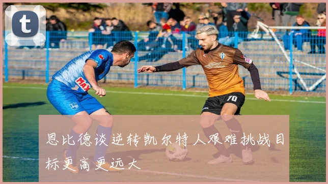恩比德谈逆转凯尔特人艰难挑战目标更高更远大