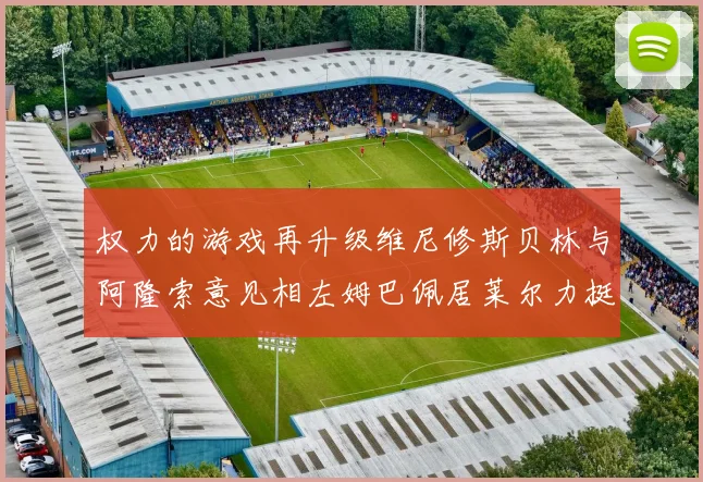 权力的游戏再升级维尼修斯贝林与阿隆索意见相左姆巴佩居莱尔力挺新势力