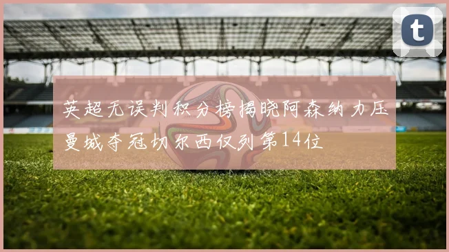 英超无误判积分榜揭晓阿森纳力压曼城夺冠切尔西仅列第14位