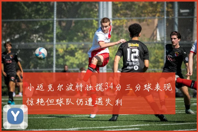 小迈克尔波特独揽34分三分球表现惊艳但球队仍遭遇失利