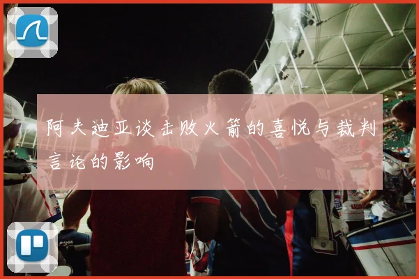阿夫迪亚谈击败火箭的喜悦与裁判言论的影响