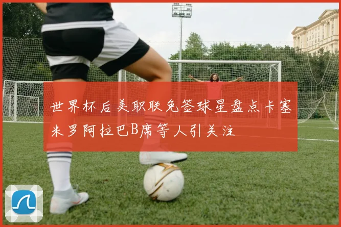 世界杯后美职联免签球星盘点卡塞米罗阿拉巴B席等人引关注