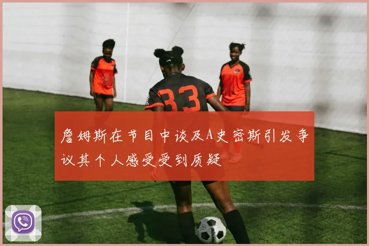 詹姆斯在节目中谈及A史密斯引发争议其个人感受受到质疑