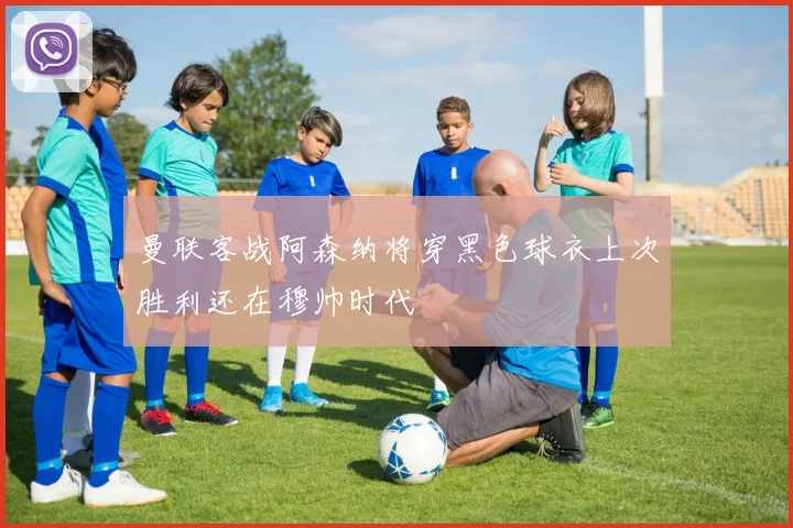 曼联客战阿森纳将穿黑色球衣上次胜利还在穆帅时代