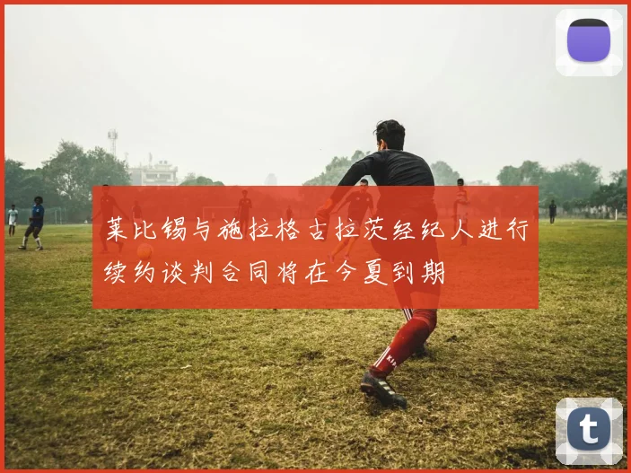 莱比锡与施拉格古拉茨经纪人进行续约谈判合同将在今夏到期