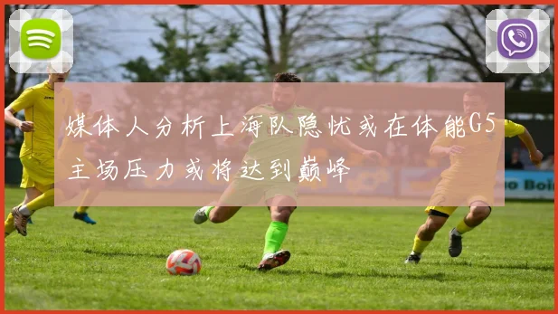 媒体人分析上海队隐忧或在体能G5主场压力或将达到巅峰