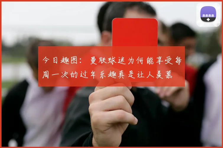 今日趣图：曼联球迷为何能享受每周一次的过年乐趣真是让人羡慕
