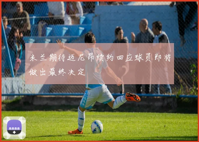 米兰期待迈尼昂续约回应球员即将做出最终决定