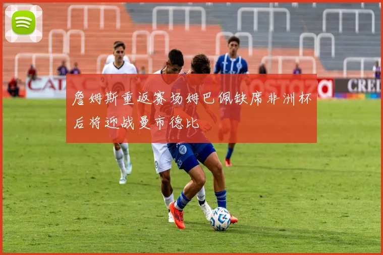 詹姆斯重返赛场姆巴佩缺席非洲杯后将迎战曼市德比