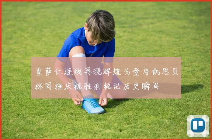 皇萨仁连线再现辉煌戈登与凯恩贝林同框庆祝胜利铭记历史瞬间