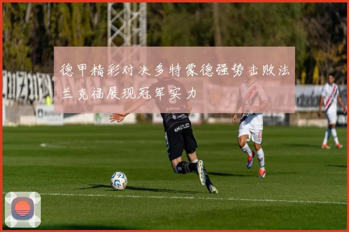德甲精彩对决多特蒙德强势击败法兰克福展现冠军实力
