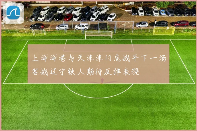上海海港与天津津门虎战平下一场客战辽宁铁人期待反弹表现