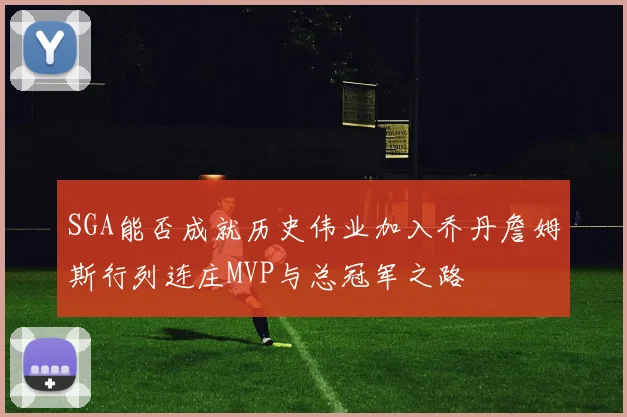 SGA能否成就历史伟业加入乔丹詹姆斯行列连庄MVP与总冠军之路