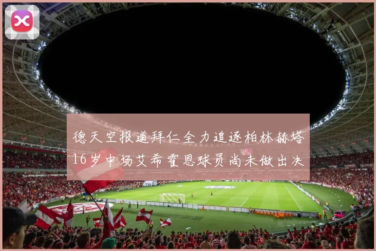 德天空报道拜仁全力追逐柏林赫塔16岁中场艾希霍恩球员尚未做出决定
