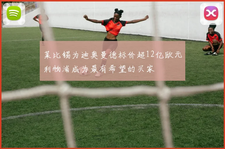 莱比锡为迪奥曼德标价超12亿欧元利物浦成为最有希望的买家