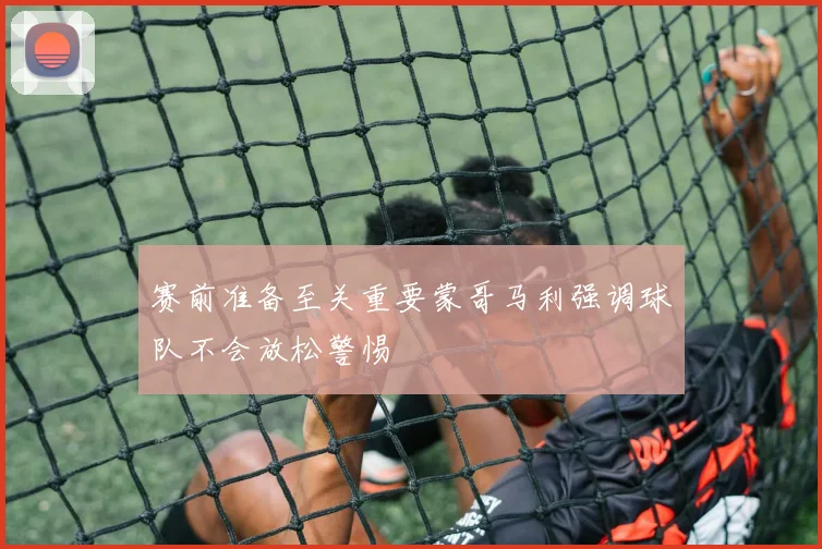 赛前准备至关重要蒙哥马利强调球队不会放松警惕