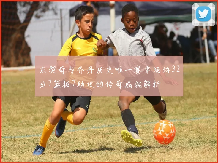 东契奇与乔丹历史唯一赛季场均32分7篮板7助攻的传奇成就解析