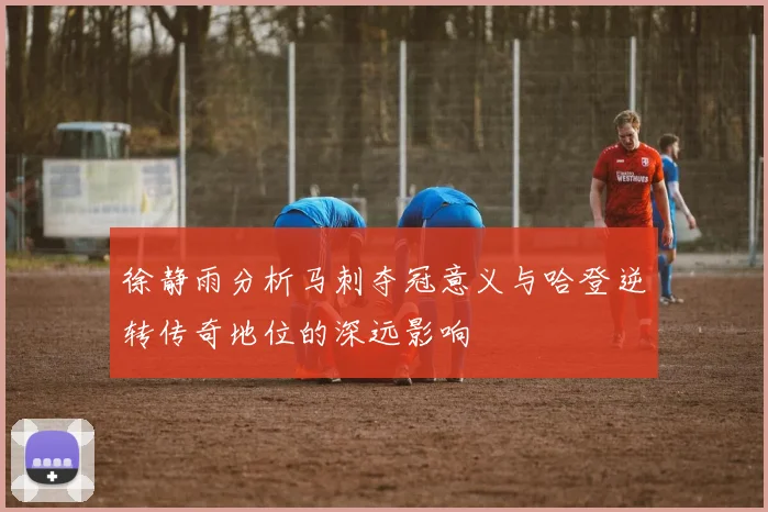 徐静雨分析马刺夺冠意义与哈登逆转传奇地位的深远影响