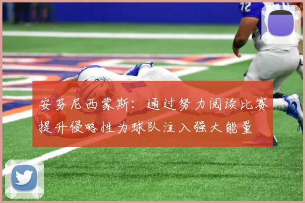 安芬尼西蒙斯：通过努力阅读比赛提升侵略性为球队注入强大能量