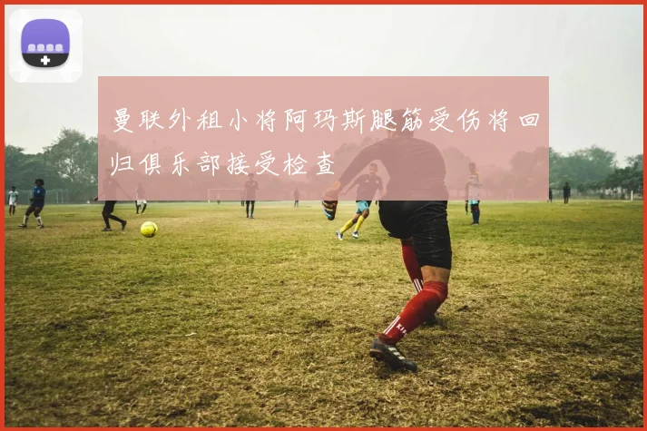 曼联外租小将阿玛斯腿筋受伤将回归俱乐部接受检查