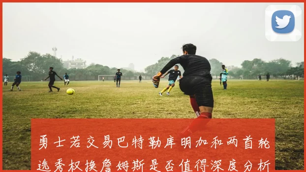 勇士若交易巴特勒库明加和两首轮选秀权换詹姆斯是否值得深度分析