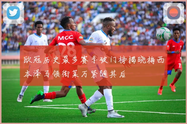欧冠历史最多赛季破门榜揭晓梅西本泽马领衔莱万紧随其后