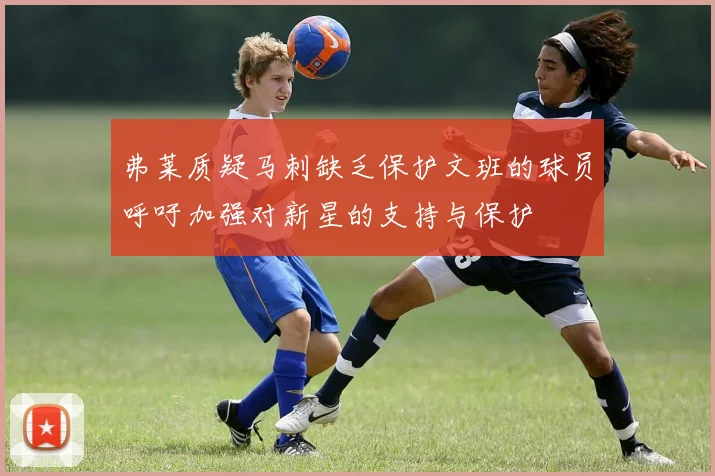 弗莱质疑马刺缺乏保护文班的球员呼吁加强对新星的支持与保护