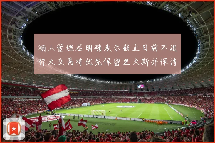 湖人管理层明确表示截止日前不进行大交易将优先保留里夫斯并保持灵活性